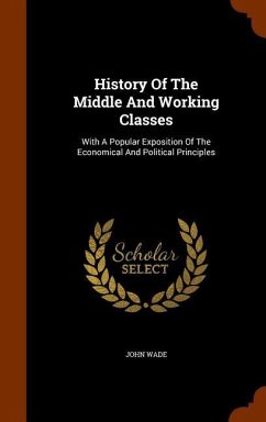 History Of The Middle And Working Classes: With A Popular Exposition Of The Economical And Political Principles - Wade, John