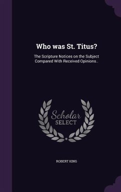 Who was St. Titus?: The Scripture Notices on the Subject Compared With Received Opinions.. - King, Robert