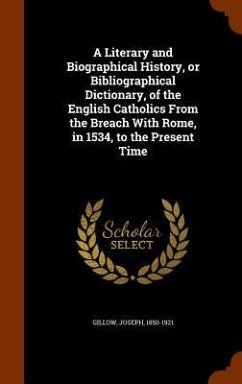 A Literary and Biographical History, or Bibliographical Dictionary, of the English Catholics From the Breach With Rome, in 1534, to the Present Time - Gillow, Joseph