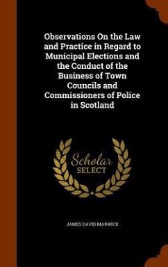 Observations On the Law and Practice in Regard to Municipal Elections and the Conduct of the Business of Town Councils and Commissioners of Police in Scotland - Marwick, James David