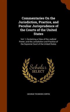 Commentaries On the Jurisdiction, Practice, and Peculiar Jurisprudence of the Courts of the United States: Vol. 1, Containing a View of the Judicial P - Curtis, George Ticknor