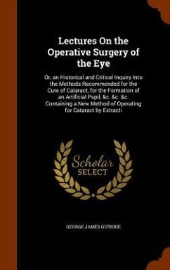 Lectures On the Operative Surgery of the Eye: Or, an Historical and Critical Inquiry Into the Methods Recommended for the Cure of Cataract, for the Fo - Guthrie, George James