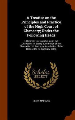 A Treatise on the Principles and Practice of the High Court of Chancery; Under the Following Heads: I. Common law Jurisdiction of the Chancellor. II. - Maddock, Henry