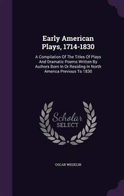 Early American Plays, 1714-1830: A Compilation Of The Titles Of Plays And Dramatic Poems Written By Authors Born In Or Residing In North America Previ - Wegelin, Oscar