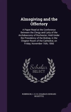 Almsgiving and the Offertory: A Paper Read at the Conference Between the Clergy and Laity of the Archdeaconry of Rochester, Held Under the Presidenc - Robinson, C. E. R.