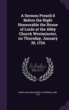 A Sermon Preach'd Before the Right Honourable the House of Lords at the Abby Church Westminster, on Thursday, January 30, 1724