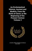 An Ecclesiastical History, Ancient and Modern, Form the Birth of Christ, to the Beginning of the Present Century Volume 3