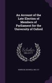 An Account of the Late Election of Members of Parliament for the University of Oxford