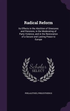 Radical Reform: Its Effects in the Abolition of Sinecures and Pensions, in the Moderating of Party Violence, and in the Restoration of - Philalethes, Phileutheros