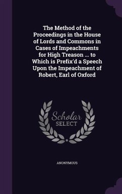 The Method of the Proceedings in the House of Lords and Commons in Cases of Impeachments for High Treason ... to Which is Prefix'd a Speech Upon the I - Anonymous