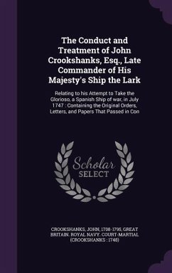 The Conduct and Treatment of John Crookshanks, Esq., Late Commander of His Majesty's Ship the Lark: Relating to his Attempt to Take the Glorioso, a Sp - Crookshanks, John; Court-Martial, Great Britain Royal Navy