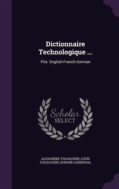 Dictionnaire Technologique ...: Ptie. English-French-German - Tolhausen, Alexandre; Tolhausen, Louis; Gardissal, Durand