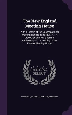 The New England Meeting House: With a History of the Congregational Meeting Houses in Hollis, N.H.: A Discourse on the Centennial Anniversary of the - Gerould, Samuel Lankton