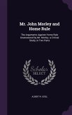 Mr. John Morley and Home Rule: The Arguments Against Home Rule Unanswered by Mr. Morley. a Critical Study, in Two Parts