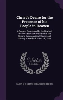 Christ's Desire for the Presence of his People in Heaven: A Sermon Occasioned by the Death of the Rev. Isaac Orr: Delivered to the Second Congregation - Baker, A. R.