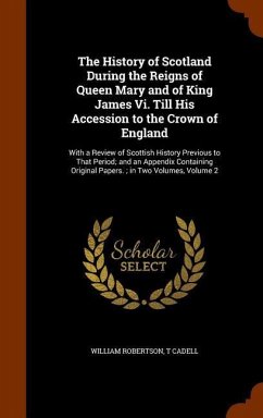 The History of Scotland During the Reigns of Queen Mary and of King James Vi. Till His Accession to the Crown of England: With a Review of Scottish Hi - Robertson, William; Cadell, T.