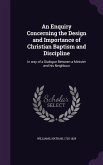 An Enquiry Concerning the Design and Importance of Christian Baptism and Discipline: In way of a Dialogue Between a Minister and his Neighbour