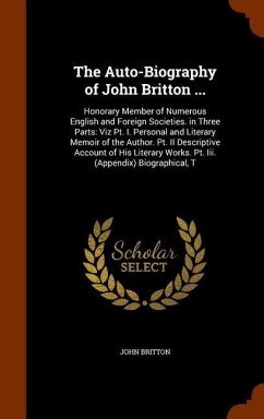 The Auto-Biography of John Britton ...: Honorary Member of Numerous English and Foreign Societies. in Three Parts: Viz Pt. I. Personal and Literary Me - Britton, John