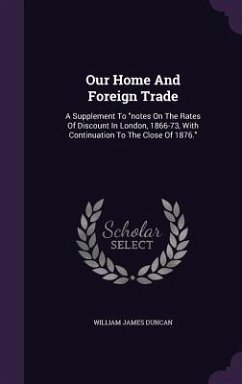 Our Home And Foreign Trade: A Supplement To notes On The Rates Of Discount In London, 1866-73, With Continuation To The Close Of 1876. - Duncan, William James