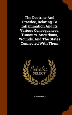 The Doctrine And Practice, Relating To Inflammation And Its Various Consequences, Tumours, Aneurisms, Wounds, And The States Connected With Them - Burns, John