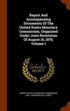 Report And Accompanying Documents Of The United States Monetary Commission, Organized Under Joint Resolution Of August 15, 1876, Volume 1