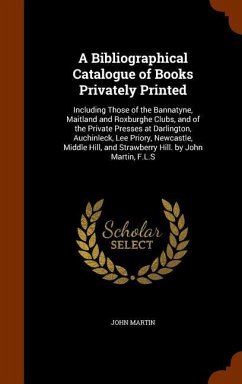 A Bibliographical Catalogue of Books Privately Printed: Including Those of the Bannatyne, Maitland and Roxburghe Clubs, and of the Private Presses at - Martin, John