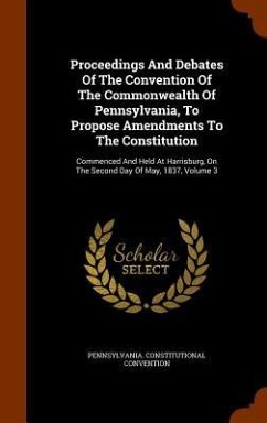 Proceedings And Debates Of The Convention Of The Commonwealth Of Pennsylvania, To Propose Amendments To The Constitution: Commenced And Held At Harris - Convention, Pennsylvania Constitutional