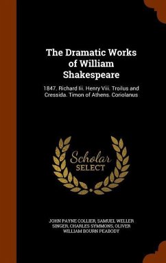The Dramatic Works of William Shakespeare: 1847. Richard Iii. Henry Viii. Troilus and Cressida. Timon of Athens. Coriolanus - Collier, John Payne; Singer, Samuel Weller; Symmons, Charles