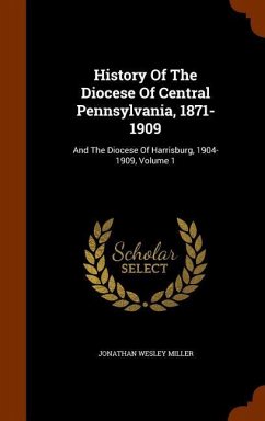 History Of The Diocese Of Central Pennsylvania, 1871-1909: And The Diocese Of Harrisburg, 1904-1909, Volume 1 - Miller, Jonathan Wesley