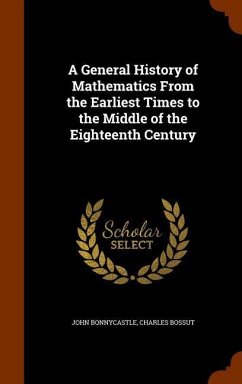A General History of Mathematics From the Earliest Times to the Middle of the Eighteenth Century - Bonnycastle, John; Bossut, Charles