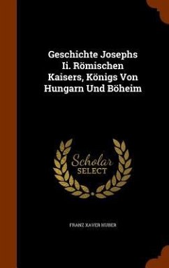 Geschichte Josephs Ii. Römischen Kaisers, Königs Von Hungarn Und Böheim - Huber, Franz Xaver