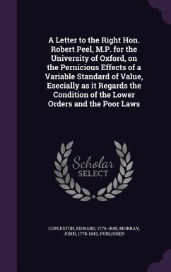 A Letter to the Right Hon. Robert Peel, M.P. for the University of Oxford, on the Pernicious Effects of a Variable Standard of Value, Esecially as it Regards the Condition of the Lower Orders and the Poor Laws - Copleston, Edward; Murray, John