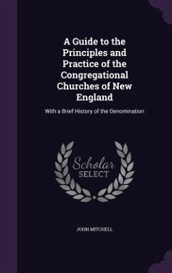 A Guide to the Principles and Practice of the Congregational Churches of New England: With a Brief History of the Denomination - Mitchell, John