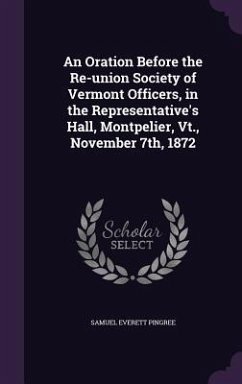 An Oration Before the Re-union Society of Vermont Officers, in the Representative's Hall, Montpelier, Vt., November 7th, 1872 - Pingree, Samuel Everett