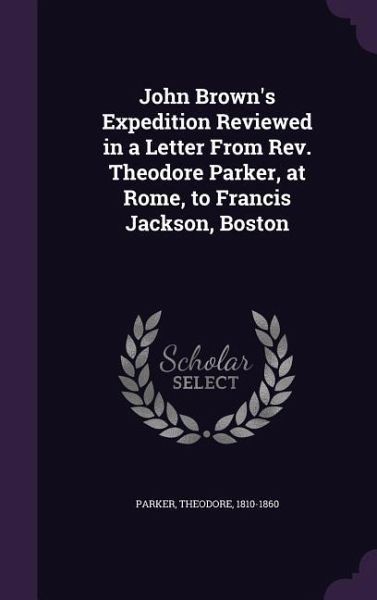 John Brown's Expedition Reviewed in a Letter From Rev. Theodore Parker, at Rome, to Francis Jackson, Boston