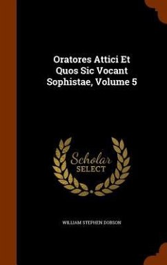 Oratores Attici Et Quos Sic Vocant Sophistae, Volume 5 - Dobson, William Stephen