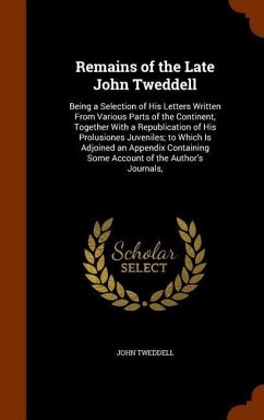 Remains of the Late John Tweddell: Being a Selection of His Letters Written From Various Parts of the Continent, Together With a Republication of His - Tweddell, John