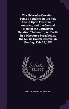 The Nebraska Question. Some Thoughts on the new Assult Upon Freedom in America, and the General State of the Country in Relation Thereunto, set Forth in a Discourse Preached at the Music Hall in Boston, on Monday, Feb. 12, 1854 - Parker, Theodore