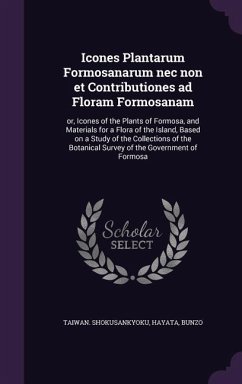 Icones Plantarum Formosanarum nec non et Contributiones ad Floram Formosanam: or, Icones of the Plants of Formosa, and Materials for a Flora of the Is - Hayata, Bunzo