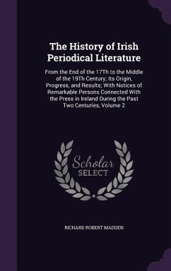The History of Irish Periodical Literature: From the End of the 17Th to the Middle of the 19Th Century; Its Origin, Progress, and Results; With Notice - Madden, Richard Robert