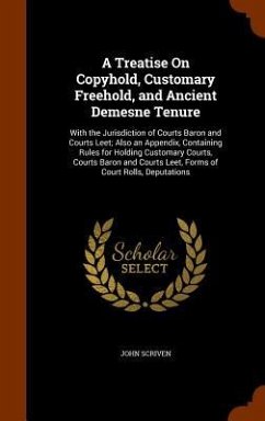 A Treatise On Copyhold, Customary Freehold, and Ancient Demesne Tenure: With the Jurisdiction of Courts Baron and Courts Leet; Also an Appendix, Conta - Scriven, John