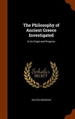 The Philosophy of Ancient Greece Investigated: In Its Origin and Progress - Anderson, Walter