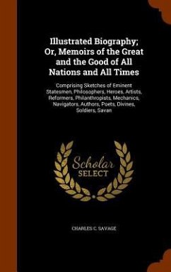 Illustrated Biography; Or, Memoirs of the Great and the Good of All Nations and All Times: Comprising Sketches of Eminent Statesmen, Philosophers, Her - Savage, Charles C.