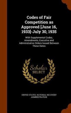Cover Codes of Fair Competition as Approved [June 16, 1933]-July 30, 1935: With Supplemental Codes, Amendments, Executive and Administrative Orders Issued B