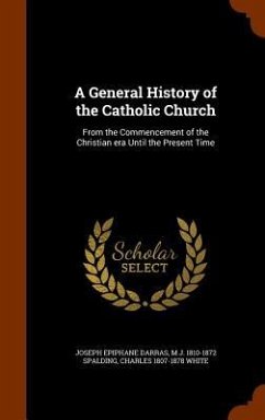 A General History of the Catholic Church: From the Commencement of the Christian era Until the Present Time - Darras, Joseph Epiphane; Spalding, M. J.; White, Charles