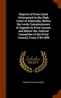 Reports of Prize Cases Determined in the High Court of Admiralty, Before the Lords Commissioners of Appeals in Prize Causes, and Before the Judicial C - Roscoe, Edward Stanley