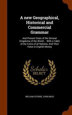 A new Geographical, Historical and Commercial Grammar: And Present State of the Several Kingdoms of the World ... With a Table of the Coins of all Nat - Guthrie, William; Knox, John