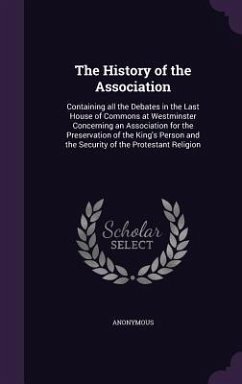 The History of the Association: Containing all the Debates in the Last House of Commons at Westminster Concerning an Association for the Preservation - Anonymous