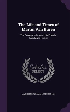 The Life and Times of Martin Van Buren: The Correspondence of his Friends, Family and Pupils; - Mackenzie, William Lyon