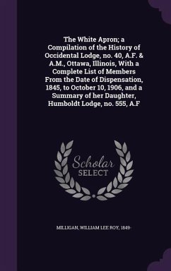 The White Apron; a Compilation of the History of Occidental Lodge, no. 40, A.F. & A.M., Ottawa, Illinois, With a Complete List of Members From the Dat - Milligan, William Lee Roy